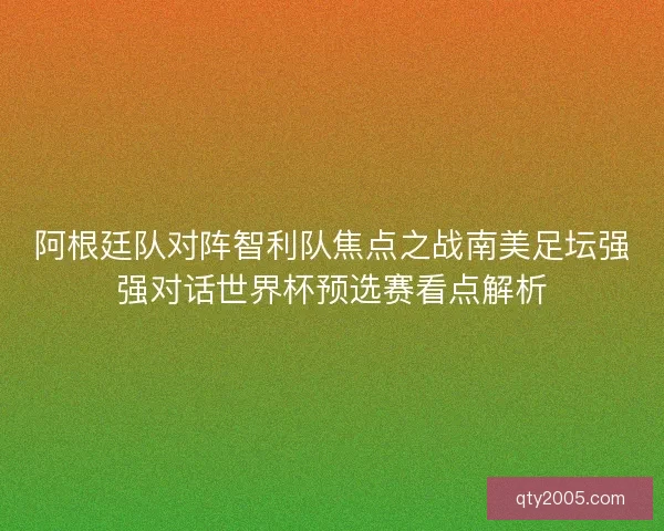 阿根廷队对阵智利队焦点之战南美足坛强强对话世界杯预选赛看点解析