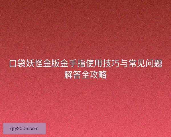 口袋妖怪金版金手指使用技巧与常见问题解答全攻略