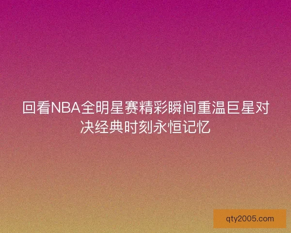 回看NBA全明星赛精彩瞬间重温巨星对决经典时刻永恒记忆