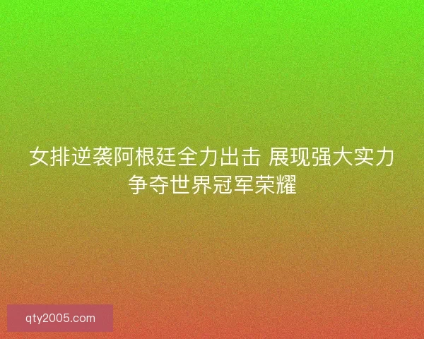 女排逆袭阿根廷全力出击 展现强大实力争夺世界冠军荣耀