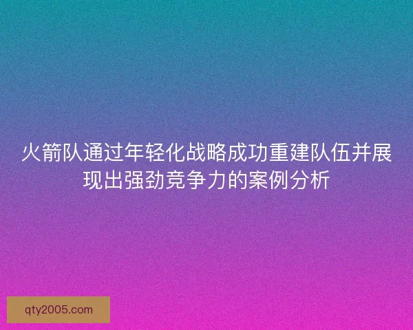 火箭队通过年轻化战略成功重建队伍并展现出强劲竞争力的案例分析
