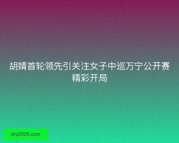 胡婧首轮领先引关注女子中巡万宁公开赛精彩开局