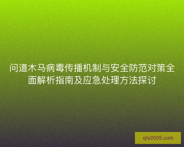 问道木马病毒传播机制与安全防范对策全面解析指南及应急处理方法探讨