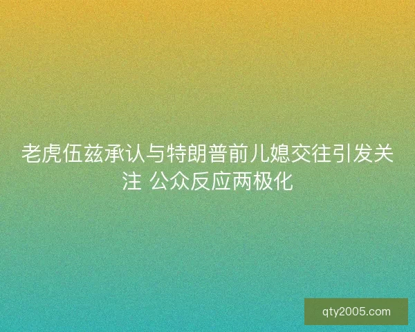 老虎伍兹承认与特朗普前儿媳交往引发关注 公众反应两极化