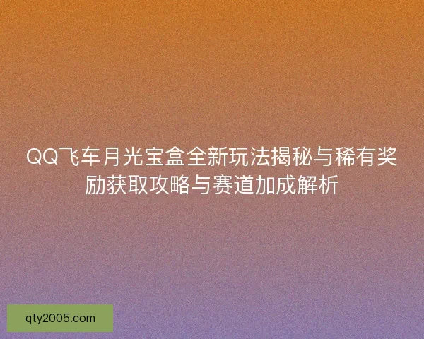 QQ飞车月光宝盒全新玩法揭秘与稀有奖励获取攻略与赛道加成解析