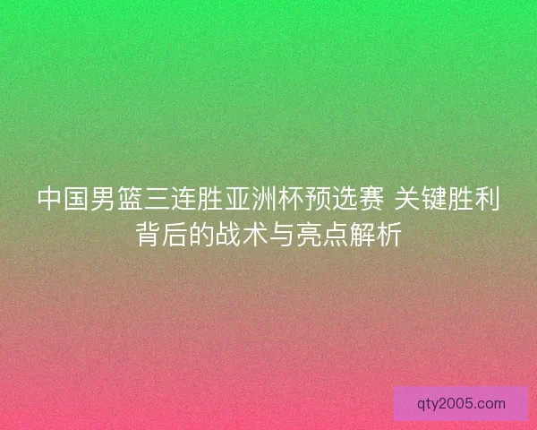 中国男篮三连胜亚洲杯预选赛 关键胜利背后的战术与亮点解析