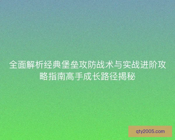 全面解析经典堡垒攻防战术与实战进阶攻略指南高手成长路径揭秘