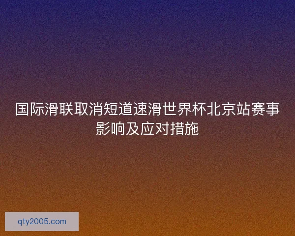 国际滑联取消短道速滑世界杯北京站赛事影响及应对措施