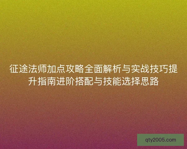 征途法师加点攻略全面解析与实战技巧提升指南进阶搭配与技能选择思路