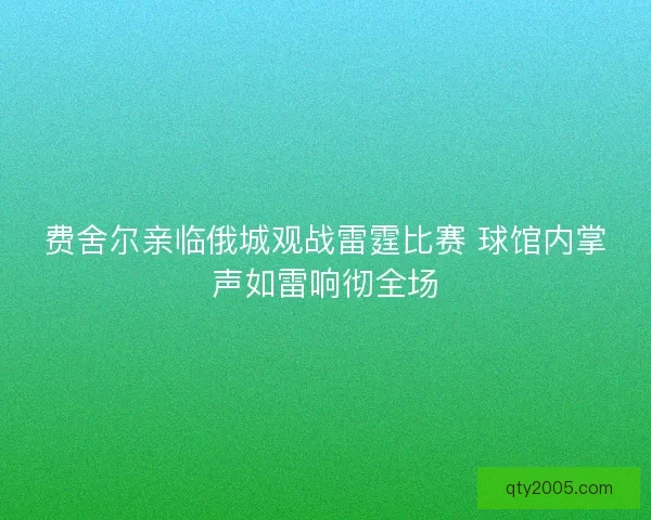 费舍尔亲临俄城观战雷霆比赛 球馆内掌声如雷响彻全场